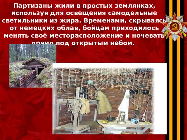 Партизаны жили в простых землянках, используя для освещения самодельные светильники из жира. Временами, скрываясь от немецких облав, бойцам приходилось менять своё месторасположение и ночевать прямо под открытым небом. 