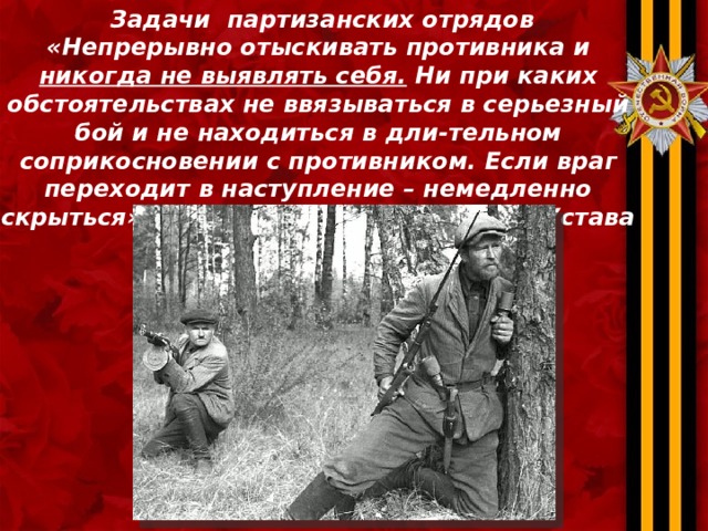  Задачи партизанских отрядов «Непрерывно отыскивать противника и никогда не выявлять себя. Ни при каких обстоятельствах не ввязываться в серьезный бой и не находиться в дли-тельном соприкосновении с противником. Если враг переходит в наступление – немедленно скрыться» . (Из боевого Устава партизан) 