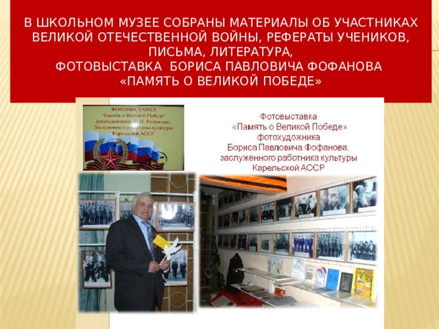 В школьном музее собраны материалы об участниках Великой Отечественной войны, рефераты учеников, письма, литература,  Фотовыставка Бориса Павловича Фофанова  «Память о Великой ПобеДЕ» 