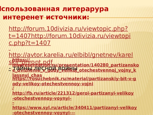 Использованная литерарура и интеренет источники: http://forum.10divizia.ru/viewtopic.php?t=1407http://forum.10divizia.ru/viewtopic.php?t=1407  http://avtor.karelia.ru/elbibl/gnetnev/karelskij_phront.pdf -  тайны лесной войны https:// mypresentation.ru/presentation/140280_partizanskoe_dvizhenie_v_gody_velikoj_otechestvennoj_vojny_klassnyj_chas https://rosuchebnik.ru/material/partizanskiy-bit-v-gody-velikoy-otechestvennoy-vojni / http://fb.ru/article/221312/geroi-partizanyi-velikoy-otechestvennoy-voynyi- - https://www.syl.ru/article/340411/partizanyi-velikoy-otechestvennoy-voynyi--- spisok  