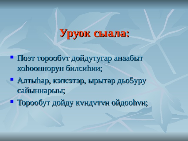 Уруок сыала: Поэт торооб v т дойдутугар анаабыт хо h ооннорун билси h ии; Алты h ар, кэпсэтэр, ырытар дьо5уру сайыннарыы; Торообут дойду к v нд v т v н ойдоо hv н;  