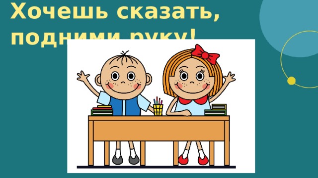 Хочешь сказать, подними руку!  