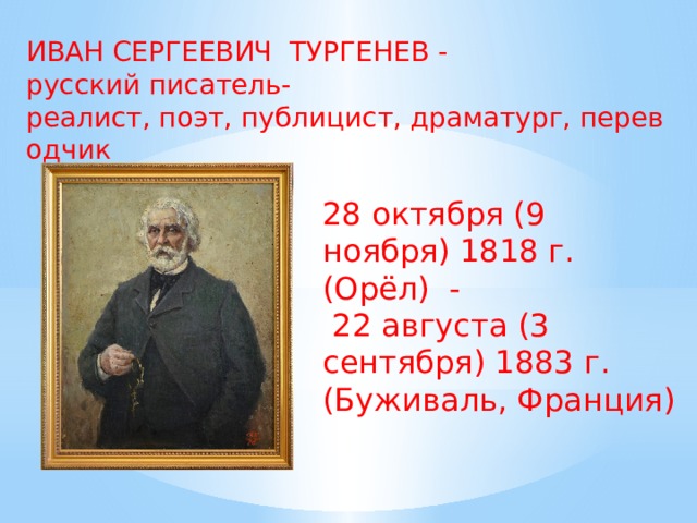 ИВАН СЕРГЕЕВИЧ ТУРГЕНЕВ - русский писатель-реалист, поэт, публицист, драматург, переводчик  28 октября (9 ноября) 1818 г. (Орёл) -  22 августа (3 сентября) 1883 г. (Буживаль, Франция) 28 октября (9 ноября) 1818 г. (Орёл) - 22 августа (3 сентября) 1883 г. ( Буживаль ,  Франция )  