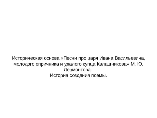   Историческая основа «Песни про царя Ивана Васильевича, молодого опричника и удалого купца Калашникова» М. Ю. Лермонтова.  История создания поэмы.   