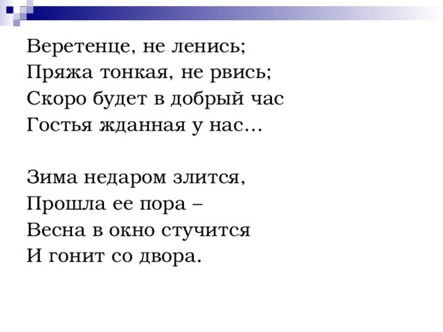 Веретенце, не ленись; Пряжа тонкая, не рвись; Скоро будет в добрый час Гостья жданная у нас… Зима недаром злится, Прошла ее пора – Весна в окно стучится И гонит со двора. 