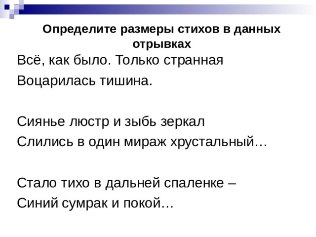 Определите размеры стихов в данных отрывках Всё, как было. Только странная Воцарилась тишина. Сиянье люстр и зыбь зеркал Слились в один мираж хрустальный… Стало тихо в дальней спаленке – Синий сумрак и покой… 