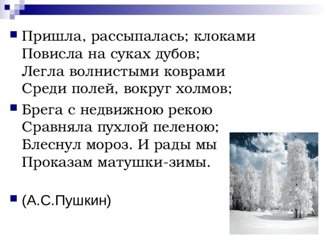 Пришла, рассыпалась; клоками  Повисла на суках дубов;  Легла волнистыми коврами  Среди полей, вокруг холмов; Брега с недвижною рекою  Сравняла пухлой пеленою;  Блеснул мороз. И рады мы   Проказам матушки-зимы.     (А.С.Пушкин)  