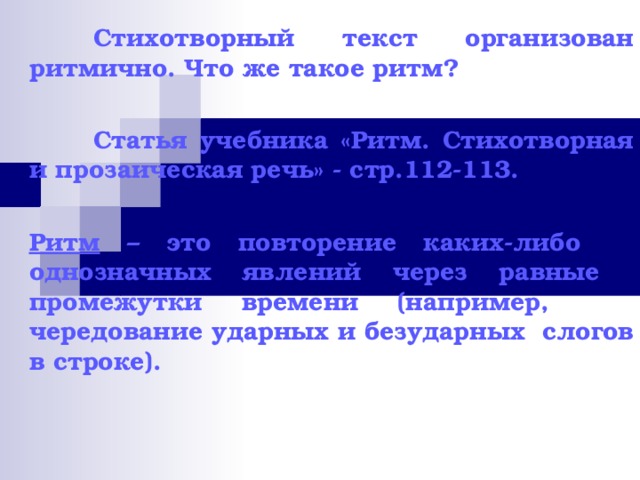  Стихотворный текст организован ритмично. Что же такое ритм?   Статья учебника «Ритм. Стихотворная и прозаическая речь» - стр.112-113.  Ритм – это повторение каких-либо  однозначных явлений через равные  промежутки времени (например,  чередование ударных и безударных  слогов в строке). 