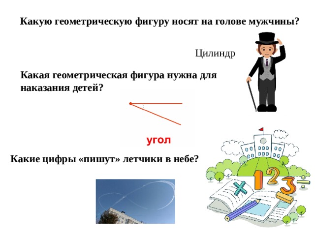 Какую геометрическую фигуру носят на голове мужчины? Цилиндр Какая геометрическая фигура нужна для наказания детей? Какие цифры «пишут» летчики в небе? 