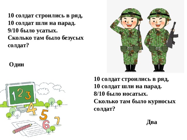 10 солдат строились в ряд, 10 солдат шли на парад. 9/10 было усатых. Сколько там было безусых солдат?     10 солдат строились в ряд, 10 солдат шли на парад. 8/10 было носатых. Сколько там было курносых солдат? Один Два 