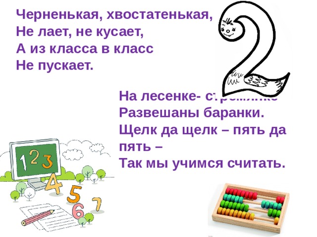 Черненькая, хвостатенькая, Не лает, не кусает, А из класса в класс Не пускает. На лесенке- стремянке Развешаны баранки. Щелк да щелк – пять да пять – Так мы учимся считать. 
