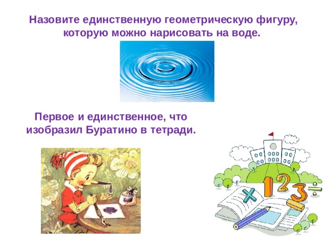 Назовите единственную геометрическую фигуру, которую можно нарисовать на воде.      Первое и единственное, что изобразил Буратино в тетради. 