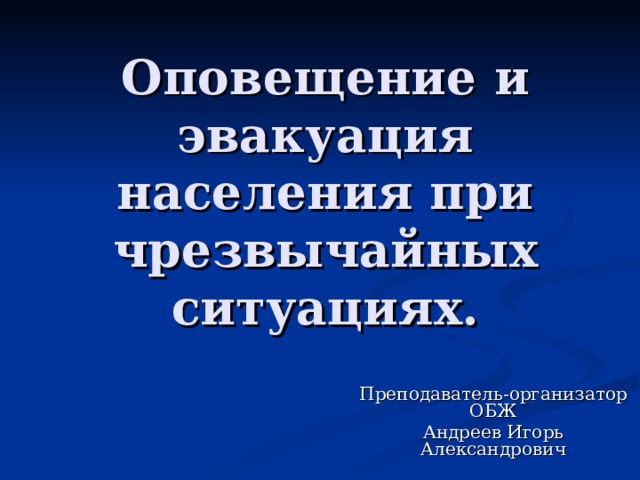 Оповещение и эвакуация населения при чрезвычайных ситуациях. Преподаватель-организатор ОБЖ Андреев Игорь Александрович 