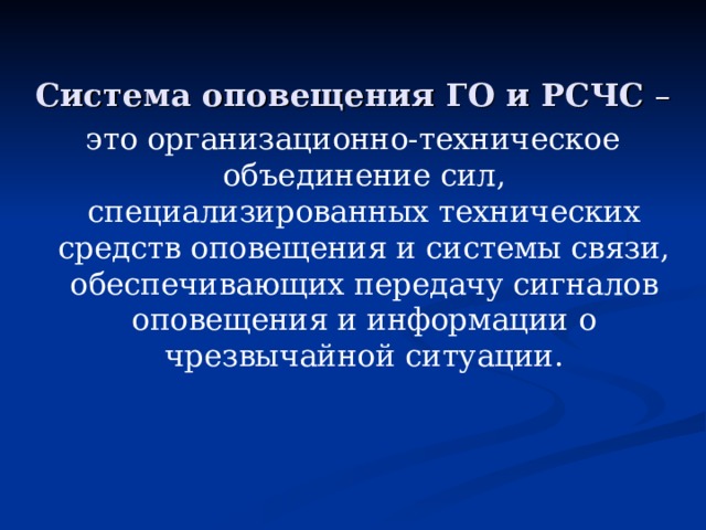 Система оповещения ГО и РСЧС –  это организационно-техническое объединение сил, специализированных технических средств оповещения и системы связи, обеспечивающих передачу сигналов оповещения и информации о чрезвычайной ситуации. 