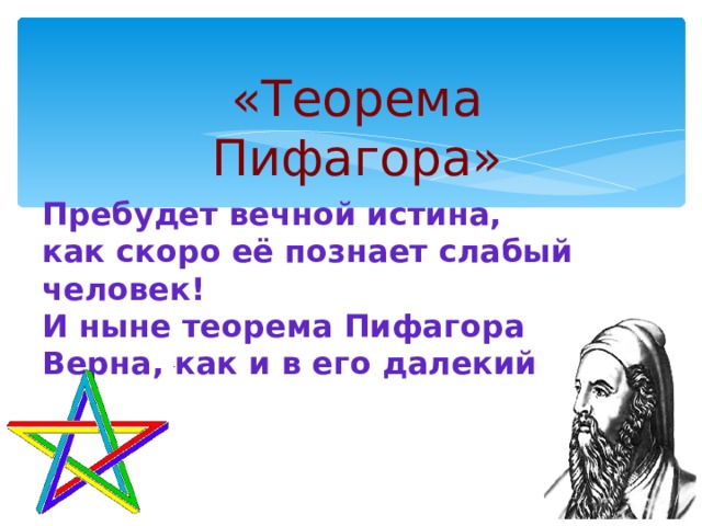 «Теорема Пифагора» Пребудет вечной истина, как скоро её познает слабый человек!  И ныне теорема Пифагора  Верна, как и в его далекий век! 