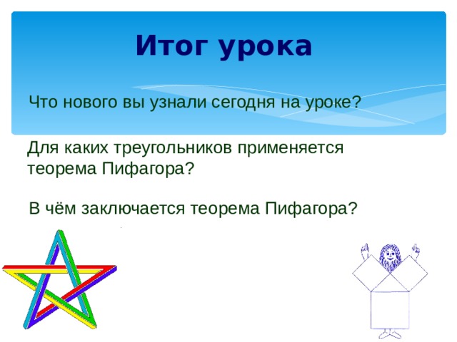 Итог урока  Что нового вы узнали сегодня на уроке? Для каких треугольников применяется теорема Пифагора? В чём заключается теорема Пифагора?  