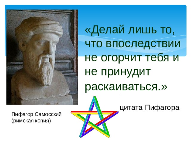 «Делай лишь то, что впоследствии не огорчит тебя и не принудит раскаиваться.»  цитата Пифагора Пифагор Самосский (римская копия) 