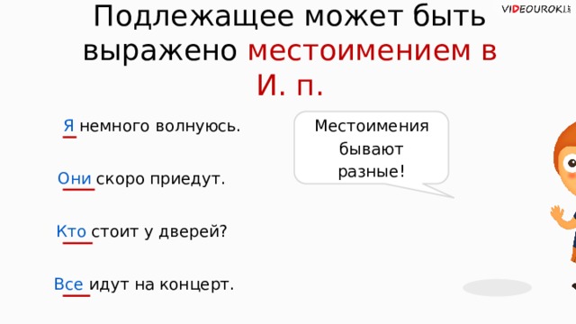 Подлежащее может быть выражено местоимением в И. п. Местоимения бывают разные! Я немного волнуюсь. Они скоро приедут. Кто стоит у дверей? Все идут на концерт.  