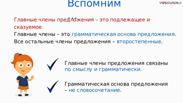 Вспомним… Главные члены предложения – это подлежащее и сказуемое. Главные члены – это грамматическая основа предложения . Все остальные члены предложения –  второстепенные . Главные члены предложения связаны по смыслу и грамматически. Грамматическая основа предложения – не словосочетание .   
