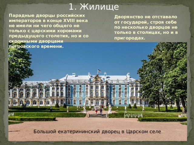 1. Жилище Парадные дворцы российских императоров в конце XVIII века не имели ни чего общего не только с царскими хоромами предыдущего столетия, но и со скромными дворцами петровского времени. Дворянство не отставало от государей, строя себе по несколько дворцов не только в столицах, но и в пригородах.  Большой екатерининский дворец в Царском селе 