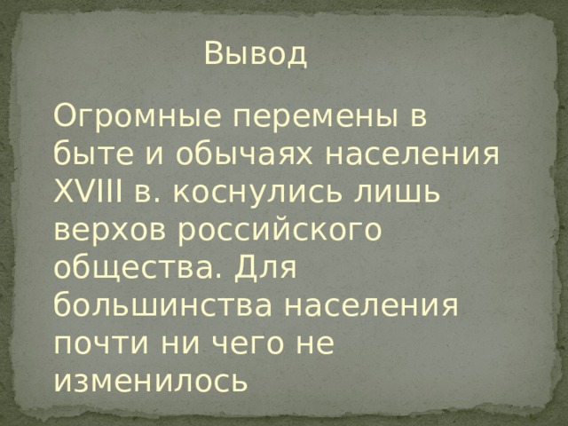 Вывод Огромные перемены в быте и обычаях населения XVIII в. коснулись лишь верхов российского общества. Для большинства населения почти ни чего не изменилось 