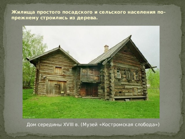 Жилища простого посадского и сельского населения по-прежнему строились из дерева.  Дом середины XVIII в. (Музей «Костромская слобода») 