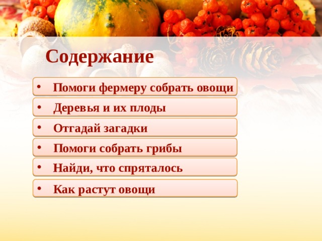 Содержание Помоги фермеру собрать овощи Деревья и их плоды Отгадай загадки Помоги собрать грибы Найди, что спряталось Как растут овощи  