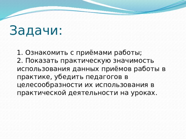 Задачи:  1. Ознакомить с приёмами работы;  2. Показать практическую значимость использования данных приёмов работы в практике, убедить педагогов в целесообразности их использования в практической деятельности на уроках. 