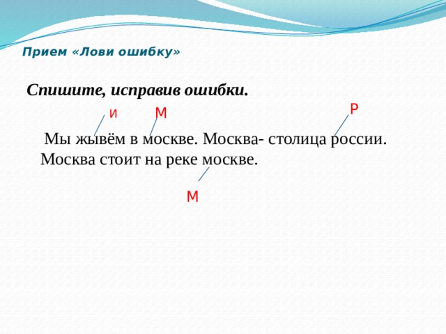 Прием «Лови ошибку»   Спишите, исправив ошибки.   Мы жывём в москве. Москва- столица россии. Москва стоит на реке москве. Р М И М 