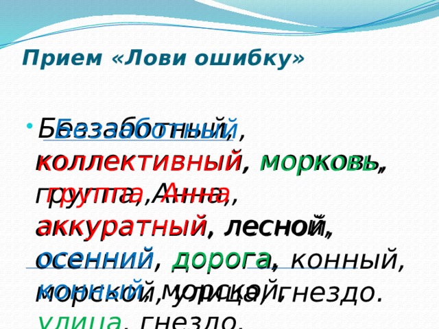 Прием «Лови ошибку»    Беззаботный, коллективный, морковь, группа, Анна, аккуратный, лесной, осенний, дорога, конный, морской, улица, гнездо.  Беззаботный , коллективный , морковь , группа , Анна , аккуратный , лесной, осенний , дорога , конный , морской, улица , гнездо. 