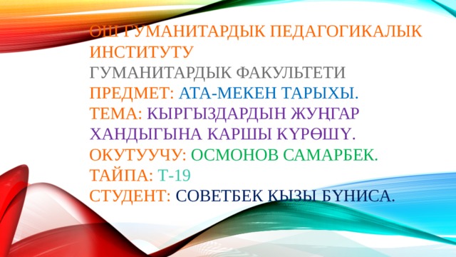 Ош Гуманитардык Педагогикалык Институту  Гуманитардык факультети  Предмет:  Ата-Мекен тарыхы.  Тема:  Кыргыздардын Жуңгар хандыгына каршы күрөшү.  Окутуучу: Осмонов Самарбек.  Тайпа: Т-19  Студент:  Советбек кызы Бүниса.   