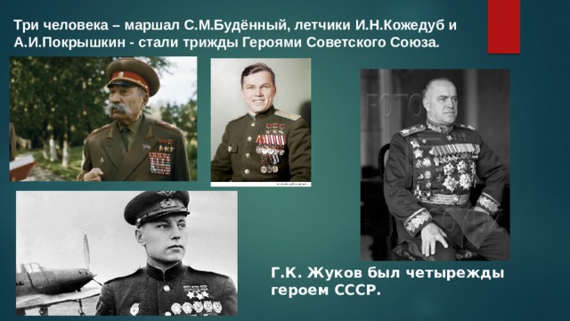Три человека – маршал С.М.Будённый, летчики И.Н.Кожедуб и А.И.Покрышкин - стали трижды Героями Советского Союза. Г.К. Жуков был четырежды героем СССР. 