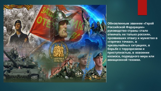 Обновленным званием «Герой Российской Федерации» руководство страны стало отмечать не только россиян, проявивших отвагу и мужество в «горячих точках», в чрезвычайных ситуациях, в борьбе с терроризмом и преступностью, в освоении космоса, подводного мира или авиационной техники. 