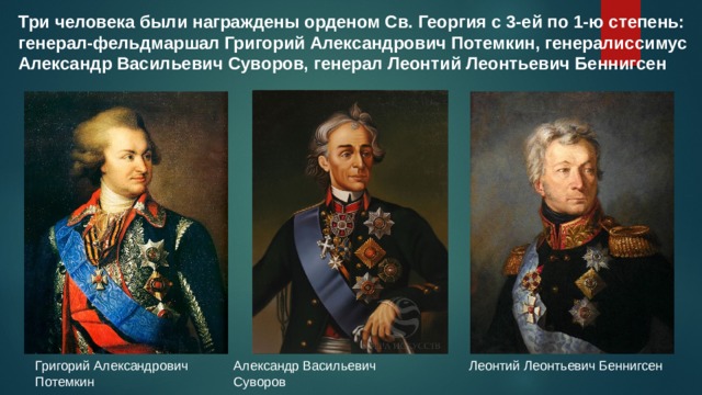 Три человека были награждены орденом Св. Георгия с 3-ей по 1-ю степень: генерал-фельдмаршал Григорий Александрович Потемкин, генералиссимус Александр Васильевич Суворов, генерал Леонтий Леонтьевич Беннигсен Григорий Александрович Потемкин Леонтий Леонтьевич Беннигсен Александр Васильевич Суворов 