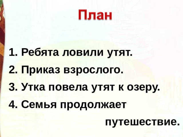 1. Ребята ловили утят. 2. Приказ взрослого. 3. Утка повела утят к озеру. 4. Семья продолжает  путешествие. 