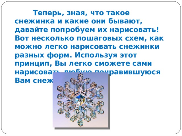 Теперь, зная, что такое снежинка и какие они бывают, давайте попробуем их нарисовать! Вот несколько пошаговых схем, как можно легко нарисовать снежинки разных форм. Используя этот принцип, Вы легко сможете сами нарисовать любую понравившуюся Вам снежинку! 