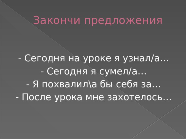 Закончи предложения - Сегодня на уроке я узнал/а… - Сегодня я сумел/а… - Я похвалил\а бы себя за… - После урока мне захотелось… 
