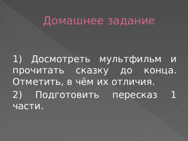 Домашнее задание 1) Досмотреть мультфильм и прочитать сказку до конца. Отметить, в чём их отличия. 2) Подготовить пересказ 1 части. 