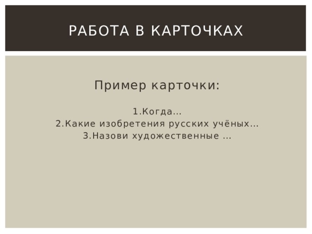 Работа в карточках Пример карточки: 1.Когда… 2.Какие изобретения русских учёных… 3.Назови художественные … 