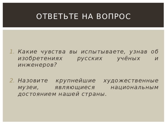 Ответьте на вопрос   Какие чувства вы испытываете, узнав об изобретениях русских учёных и инженеров?  Назовите крупнейшие художественные музеи, являющиеся национальным достоянием нашей страны.  