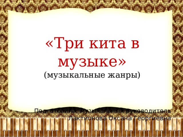 «Три кита в музыке» (музыкальные жанры) Подготовила: музыкальный руководитель Лактионова Оксана Георгиевна 