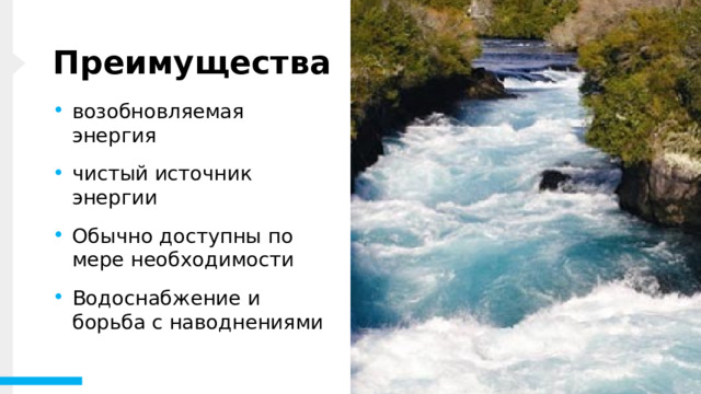 Преимущества возобновляемая энергия чистый источник энергии Обычно доступны по мере необходимости Водоснабжение и борьба с наводнениями Гидроэнергетика питается водой, поэтому это чистый источник топлива. Гидроэнергетика не загрязняет воздух, как электростанции, которые сжигают ископаемое топливо, такое как уголь или природный газ. Гидроэнергетика - это внутренний источник энергии, производимый в России Гидроэнергетика основана на круговороте воды , который управляется Солнцем, поэтому она является возобновляемым источником энергии. 1 