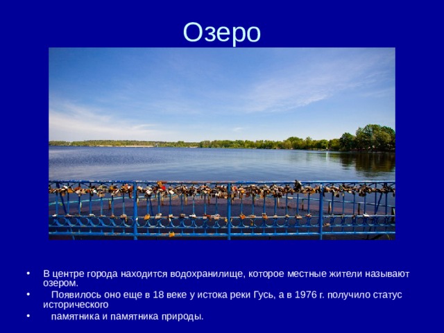 В центре города находится водохранилище, которое местные жители называют озером.  Появилось оно еще в 18 веке у истока реки Гусь, а в 1976 г. получило статус исторического  памятника и памятника природы.  