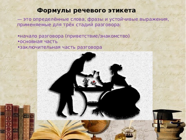 Формулы речевого этикета — это определённые слова, фразы и устойчивые выражения, применяемые для трёх стадий разговора: • начало разговора (приветствие/знакомство) • основная часть • заключительная часть разговора 