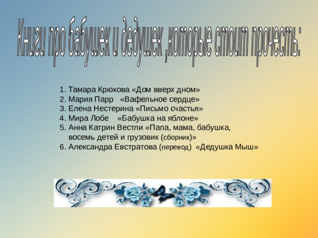 1. Тамара Крюкова «Дом вверх дном» 2. Мария Парр «Вафельное сердце» 3. Елена Нестерина «Письмо счастья» 4. Мира Лобе «Бабушка на яблоне» 5. Анна Катрин Вестли «Папа, мама, бабушка,  восемь детей и грузовик ( сборник )» 6. Александра Евстратова ( перевод ) «Дедушка Мыш» 