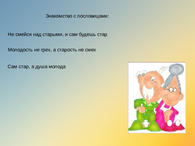 Знакомство с пословицами: Не смейся над старыми, и сам будешь стар Молодость не грех, а старость не смех Сам стар, а душа молода 