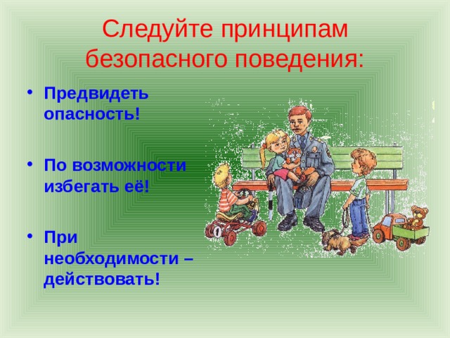 Следуйте принципам безопасного поведения: Предвидеть опасность!  По возможности избегать её!  При необходимости – действовать! 