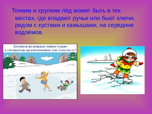  Тонким и хрупким лёд может быть в тех местах, где впадают ручьи или бьют ключи, рядом с кустами и камышами, на середине водоёмов. 