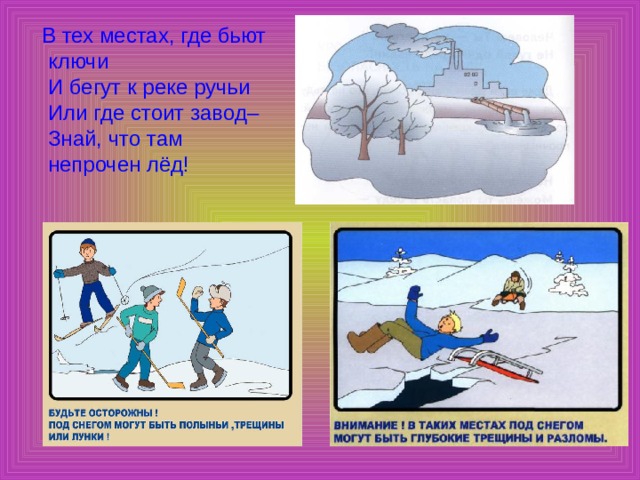  В тех местах, где бьют ключи  И бегут к реке ручьи  Или где стоит завод–  Знай, что там непрочен лёд! 