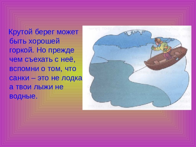  Крутой берег может быть хорошей горкой. Но прежде чем съехать с неё, вспомни о том, что санки – это не лодка, а твои лыжи не водные. 